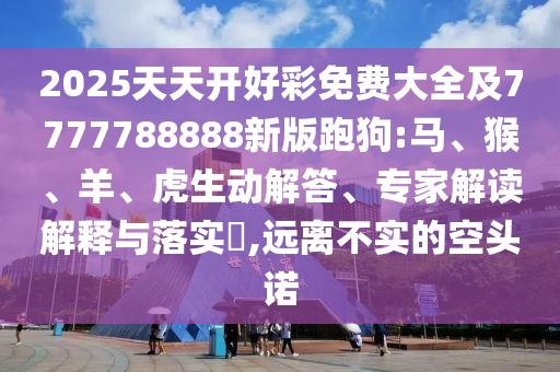 2025天天開好彩免費大全及7777788888新版跑狗:馬、猴、羊、虎生動解答、專家解讀解釋與落實?,遠離不實的空頭諾
